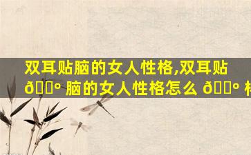 双耳贴脑的女人性格,双耳贴 🐺 脑的女人性格怎么 🌺 样